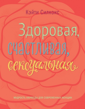 Силкокс Кэйти - Здоровая, счастливая, сексуальная. Мудрость аюрведы для современных женщин