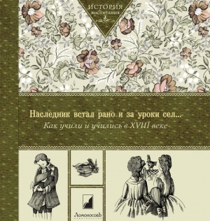 Коллектив авторов - История. Наследник встал рано и за уроки сел… Как учили и учились в XVIII в