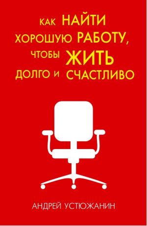 Устюжанин Андрей, Устюжанин Вадим - Как найти хорошую работу, чтобы жить долго и счастливо