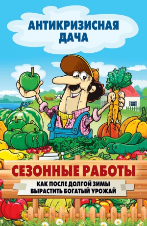 Кашин Сергей - Сезонные работы. Как после долгой зимы вырастить богатый урожай