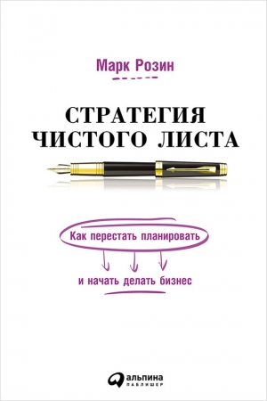 Розин Марк - Стратегия чистого листа. Как перестать планировать и начать делать бизнес