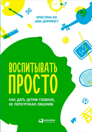 Дорнфест Аша, Ко Кристина - Воспитывать просто. Как дать детям главное, не перегружая лишним