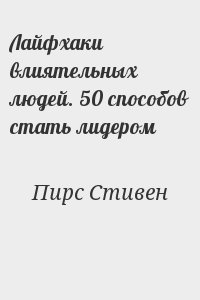 Пирс Стивен - Лайфхаки влиятельных людей. 50 способов стать лидером