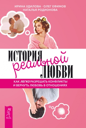 Ефимов Олег, Удилова Ирина, Родионова Наталья - История реальной любви. Как легко разрешать конфликты и вернуть любовь в отношения