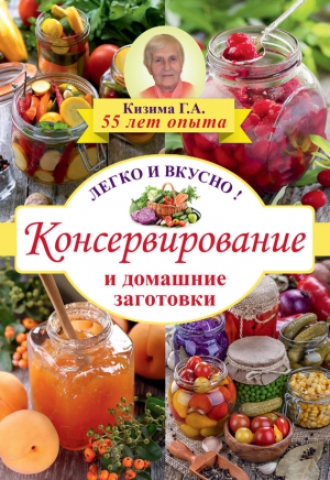 Кизима Галина - Консервирование и домашние заготовки. Легко и вкусно