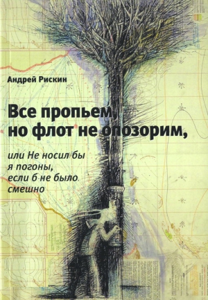 Рискин Андрей - Все пропьем, но флот не опозорим, или Не носил бы я погоны, если б не было смешно