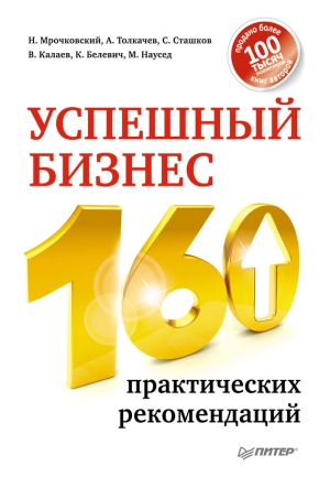 Мрочковский Николай, Наусед Максим, Белевич Кирилл, Калаев Владимир, Сташков Сергей, Толкачев Алексей Иванович - Успешный бизнес. 160 практических рекомендаций