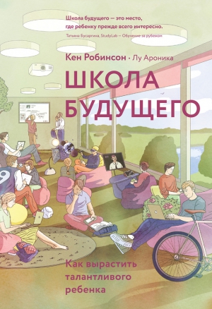 Робинсон Кен, Ароника Лу - Школа будущего. Как вырастить талантливого ребенка