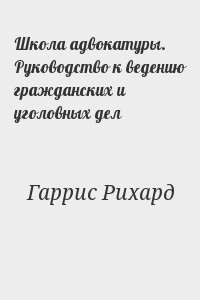 Гаррис Рихард - Школа адвокатуры. Руководство к ведению гражданских и уголовных дел