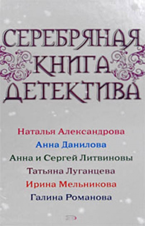 Данилова Анна, Александрова Наталья, Литвиновы Анна и Сергей, Луганцева Татьяна, Мельникова Ирина, Романова Галина Владимировна - Серебряная книга детектива