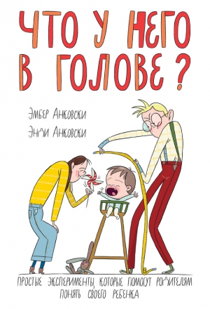 Анковски Энди, Анковски Эмбер - Что у него в голове? Простые эксперименты, которые помогут родителям понять своего ребенка