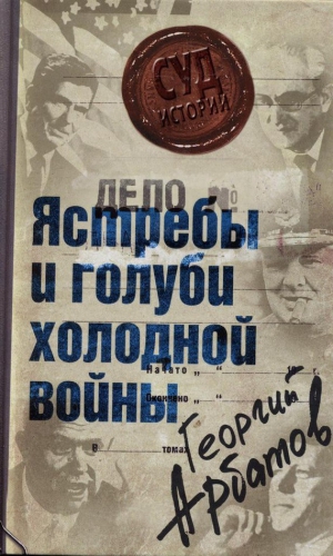 Арбатов Георгий - Дело: «Ястребы и голуби холодной войны»