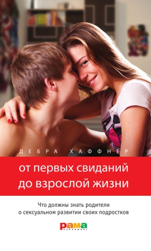Хаффнер Дебра - От первых свиданий до взрослой жизни. Что должны знать родители о сексуальном развитии своих подростков