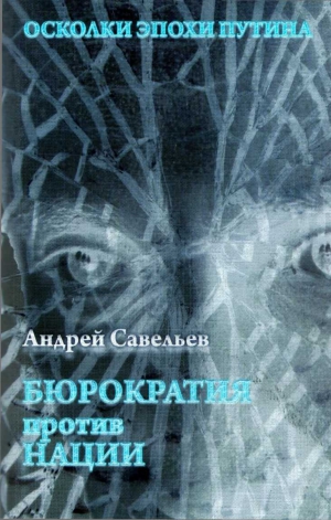 Савельев Андрей - Осколки эпохи Путина.  Бюрократия против нации