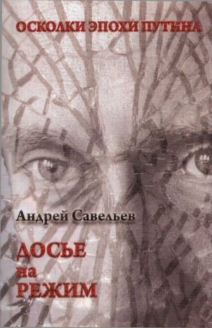 Савельев Андрей - Осколки эпохи Путина. Досье на режим