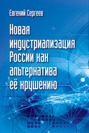 Сергеев Евгений - Новая индустриализация России как альтернатива ее крушению