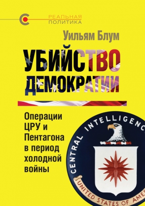 Блум Уильям - Убийство демократии: операции ЦРУ и Пентагона в период холодной войны