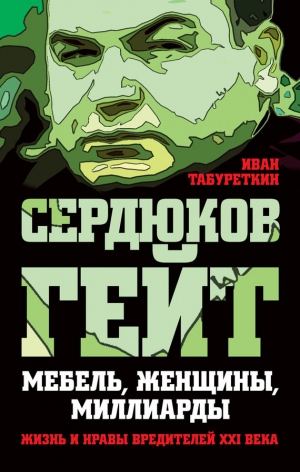 Табуреткин Иван - Сердюков гейт. Мебель, женщины, миллиарды. Жизнь и нравы вредителей XXI века