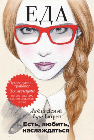 Демэй Лайла, Ватрен Лора - Есть, любить, наслаждаться. Еда. Путеводитель-травелог для женщин по ресторанам, кухням и рынкам мира