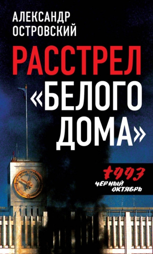 Островский Александр - Расстрел «Белого дома». Черный Октябрь 1993 года