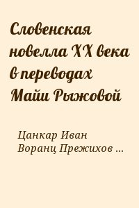 Цанкар Иван, Бевк Франце, Воранц Прежихов, Кранец Мишко, Козак Юш - Словенская новелла XX века в переводах Майи Рыжовой
