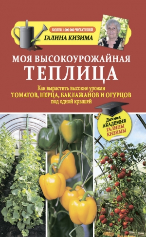 Кизима Галина - Моя высокоурожайная теплица. Как вырастить высокие урожаи томатов, перца, баклажанов и огурцов под одной крышей