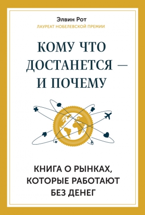 Рот Элвин - Кому что достанется – и почему. Книга о рынках, которые работают без денег