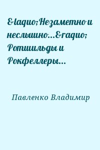 Павленко Владимир - «Незаметно и неслышно...» Ротшильды и Рокфеллеры...