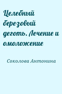 Соколова Антонина - Целебный березовый деготь. Лечение и омоложение