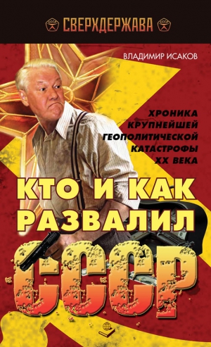 Исаков Владимир - Кто и как развалил СССР. Хроника крупнейшей геополитической катастрофы ХХ века