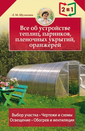 Шульгина Людмила - Все об устройстве теплиц, парников, пленочных укрытий, оранжерей