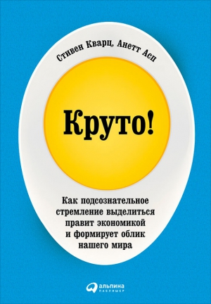 Асп Анетт, Кварц Стивен - Круто! Как подсознательное стремление выделиться правит экономикой и формирует облик нашего мира