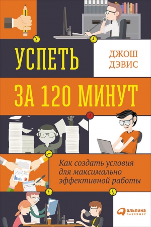 Дэвис Джош - Успеть за 120 минут. Как создать условия для максимально эффективной работы