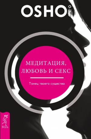 Раджниш (Ошо) Бхагаван - Медитация, любовь и секс – танец твоего существа