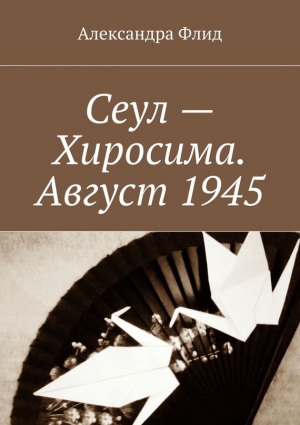 Флид Александра - Сеул – Хиросима. Август 1945