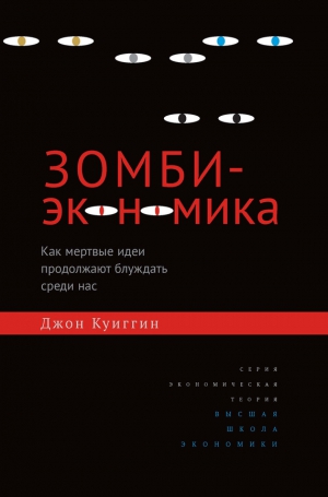 Куиггин Джон - Зомби-экономика. Как мертвые идеи продолжают блуждать среди нас