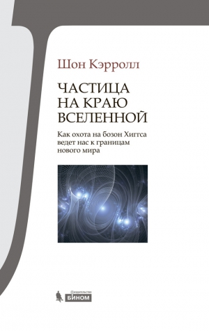 Кэрролл Шон - Частица на краю Вселенной. Как охота на бозон Хиггса ведет нас к границам нового мира