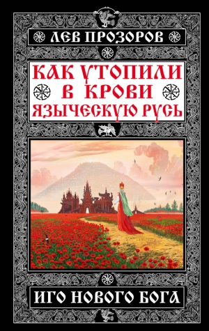 Прозоров Лев - Как утопили в крови Языческую Русь. Иго нового Бога