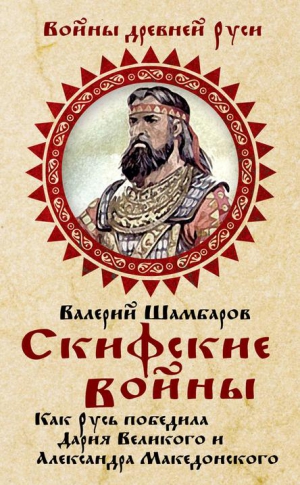 Шамбаров Валерий - Скифские войны. Как Русь победила Дария Великого и Александра Македонского