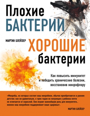 Блейзер Мартин - Плохие бактерии, хорошие бактерии. Как повысить иммунитет и победить хронические болезни, восстановив микрофлору