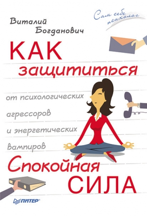 Богданович Виталий - Как защититься от психологических агрессоров и энергетических вампиров. Спокойная сила