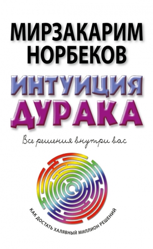 Норбеков Мирзакарим - Интуиция дурака, или Как достать халявный миллион решений