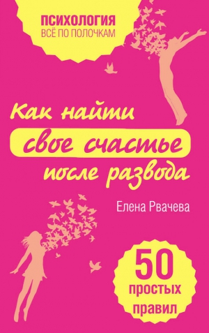 Рвачева Елена - Как найти свое счастье после развода. 50 простых правил