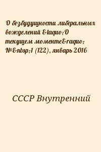 СССР Внутренний - О безбудущности либеральных вожделений «О текущем моменте» № 1 (122), январь 2016