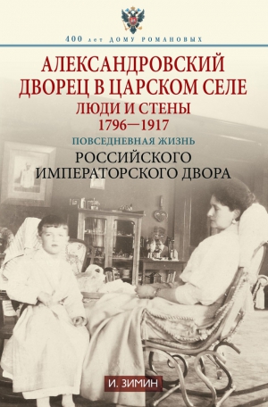 Зимин Игорь - Александровский дворец в Царском Селе. Люди и стены. 1796—1917. Повседневная жизнь Российского императорского двора