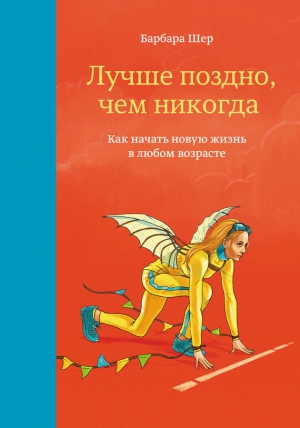 Шер Барбара - Лучше поздно, чем никогда. Как начать новую жизнь в любом возрасте