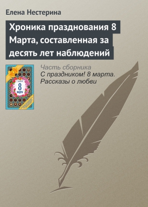 Нестерина Елена - Хроника празднования 8 Марта, составленная за десять лет наблюдений