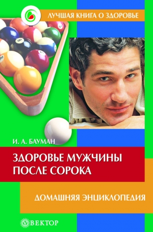 Бауман Илья - Здоровье мужчины после сорока. Домашняя энциклопедия