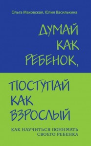 Думай как ребенок, поступай как взрослый. Как научиться понимать своего ребенка