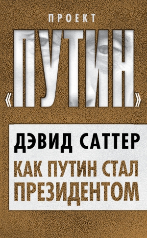 Саттер Дэвид - Как Путин стал президентом